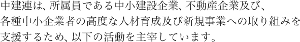 中建連は、所属員である中小建設企業、不動産企業及び、各種中小企業者の高度な人材育成及び新規事業への取り組みを支援するため、以下の活動を主催しています。