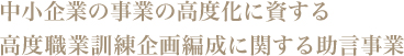 中小企業の事業の高度化に資する
高度職業訓練企画編成に関する助言事業