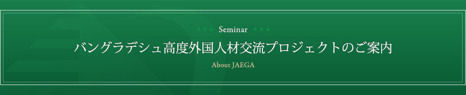 バングラデシュ高度外国人材交流プロジェクトのご案内　About JAEGA